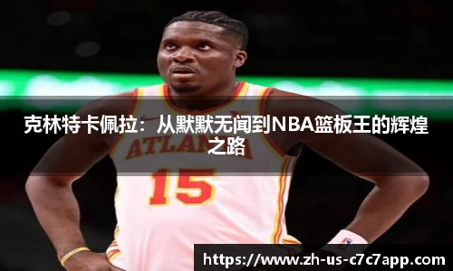 克林特卡佩拉：从默默无闻到NBA篮板王的辉煌之路