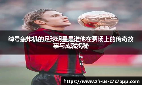 绰号轰炸机的足球明星是谁他在赛场上的传奇故事与成就揭秘